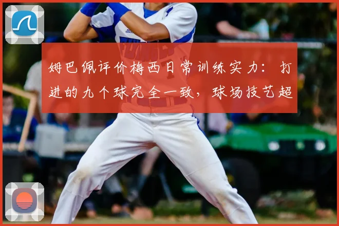 姆巴佩评价梅西日常训练实力：打进的九个球完全一致，球场技艺超越想象引热议