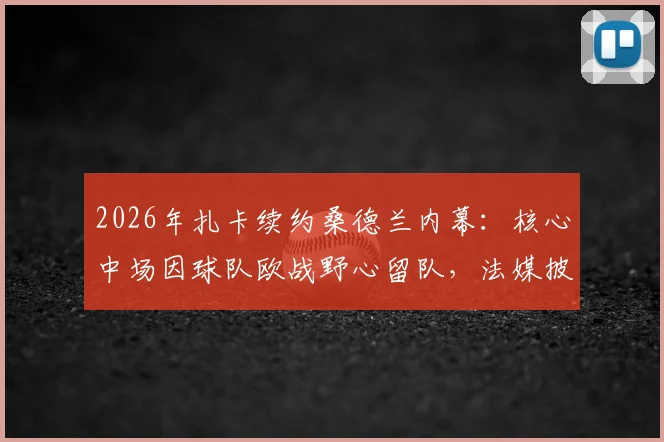 2026年扎卡续约桑德兰内幕：核心中场因球队欧战野心留队，法媒披露转会博弈细节