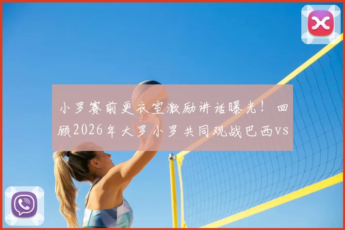 小罗赛前更衣室激励讲话曝光!回顾2026年大罗小罗共同观战巴西vs海地现场画面与球星互动细节