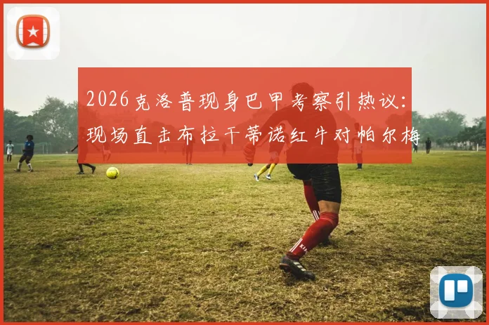 2026克洛普现身巴甲考察引热议：现场直击布拉干蒂诺红牛对帕尔梅拉斯，南美新星成焦点