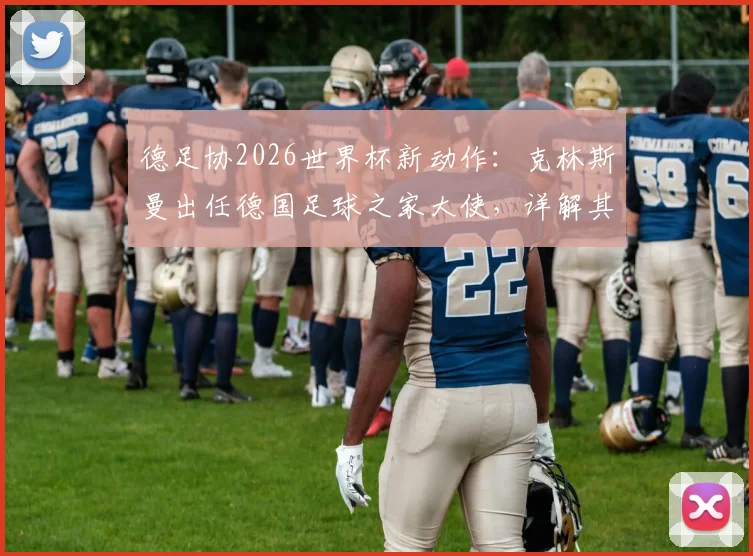 德足协2026世界杯新动作：克林斯曼出任德国足球之家大使，详解其核心职责与项目亮点