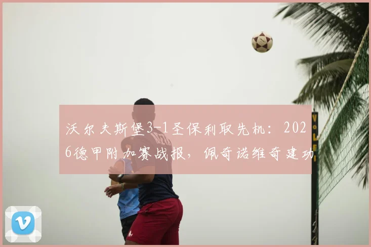 沃尔夫斯堡3-1圣保利取先机:2026德甲附加赛战报,佩奇诺维奇建功助狼堡占晋级主动