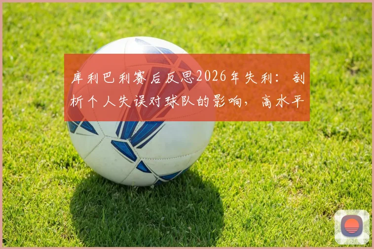 库利巴利赛后反思2026年失利:剖析个人失误对球队的影响,高水平竞技细节决定成败