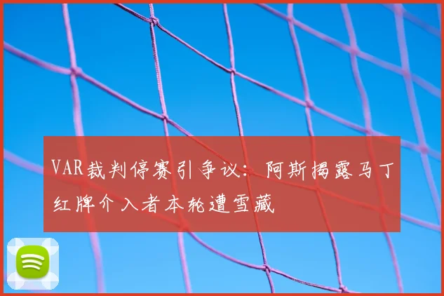 VAR裁判停赛引争议:阿斯揭露马丁红牌介入者本轮遭雪藏