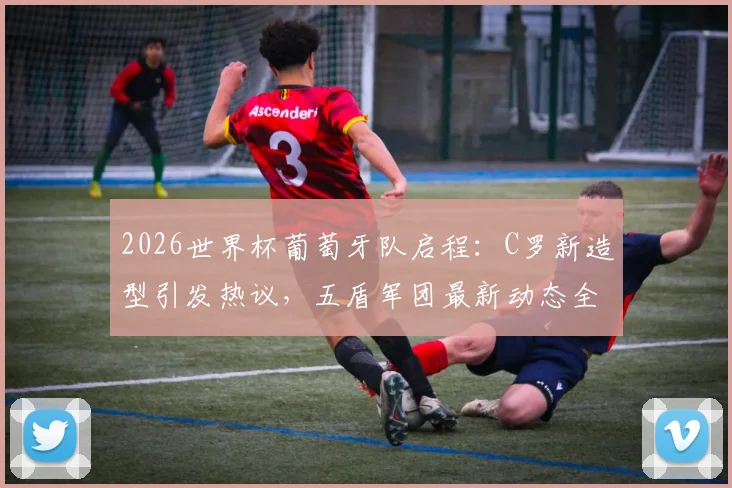2026世界杯葡萄牙队启程：C罗新造型引发热议，五盾军团最新动态全解析