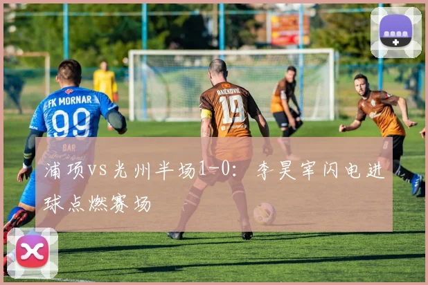 浦项vs光州半场1-0：李昊宰闪电进球点燃赛场