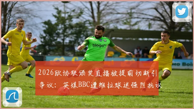 2026欧协联颁奖直播被提前切断引争议：英媒BBC遭维拉球迷强烈抗议，背后原因深度剖析