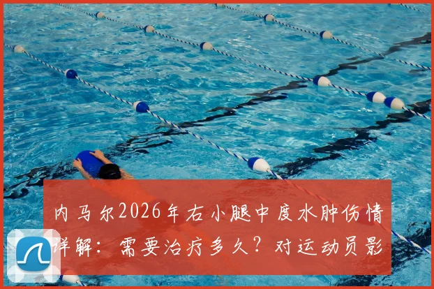 内马尔2026年右小腿中度水肿伤情详解：需要治疗多久？对运动员影响大吗？（附恢复方案参考）
