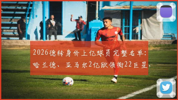 2026德转身价上亿球员完整名单：哈兰德、亚马尔2亿欧领衔22巨星，最新足坛身价榜一览