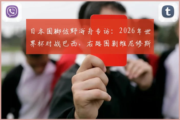 日本国脚佐野海舟专访：2026年世界杯对战巴西，右路围剿维尼修斯成胜负关键，深度解析日本队防守战术