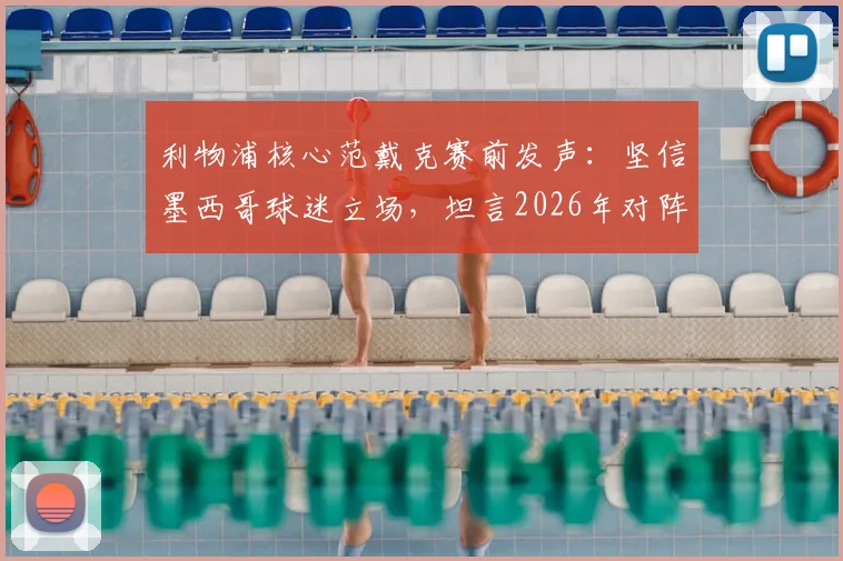 利物浦核心范戴克赛前发声:坚信墨西哥球迷立场,坦言2026年对阵摩洛哥将是一场硬仗