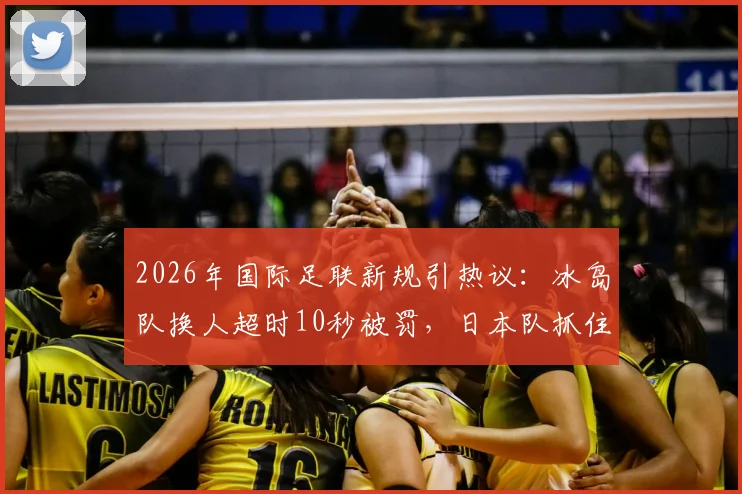 2026年国际足联新规引热议：冰岛队换人超时10秒被罚，日本队抓住机会破门得分