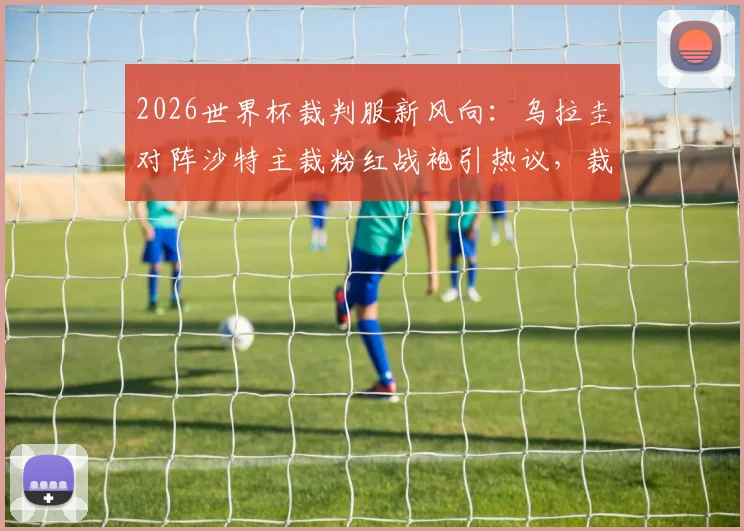 2026世界杯裁判服新风向：乌拉圭对阵沙特主裁粉红战袍引热议，裁判着装规则深度解读