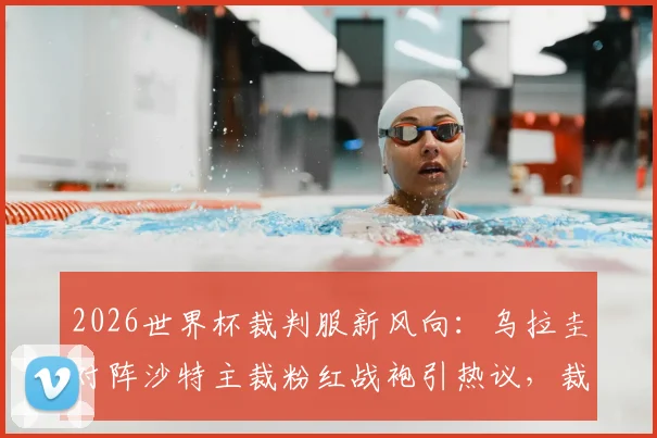 2026世界杯裁判服新风向:乌拉圭对阵沙特主裁粉红战袍引热议,裁判着装规则深度解读