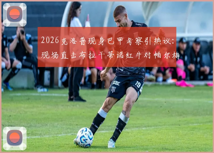 2026克洛普现身巴甲考察引热议：现场直击布拉干蒂诺红牛对帕尔梅拉斯，南美新星成焦点