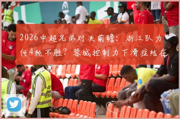 2026中超兄弟对决前瞻：浙江队为何4轮不胜？蓉城控制力下滑症结在哪？历史交锋数据全解析