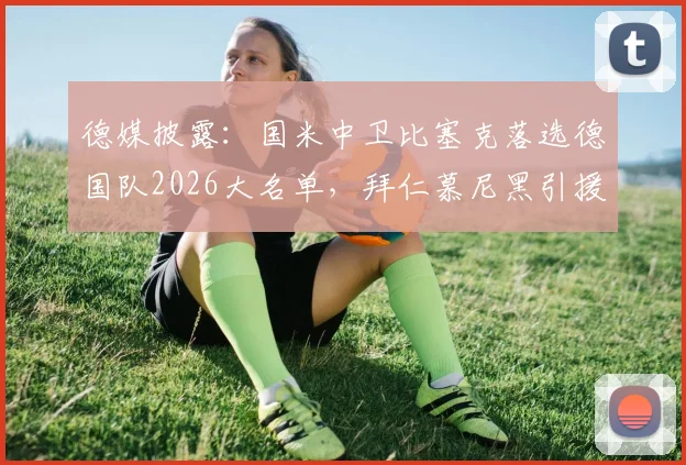德媒披露：国米中卫比塞克落选德国队2026大名单，拜仁慕尼黑引援兴趣浓厚，球员未来去向何方？