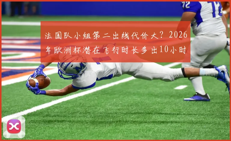 法国队小组第二出线代价大？2026年欧洲杯潜在飞行时长多出10小时，对球员状态影响几何？