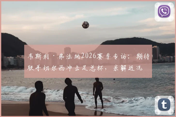韦斯利·弗法纳2026赛季专访：期待联手切尔西冲击足总杯，亲解近况“错综复杂”的背后