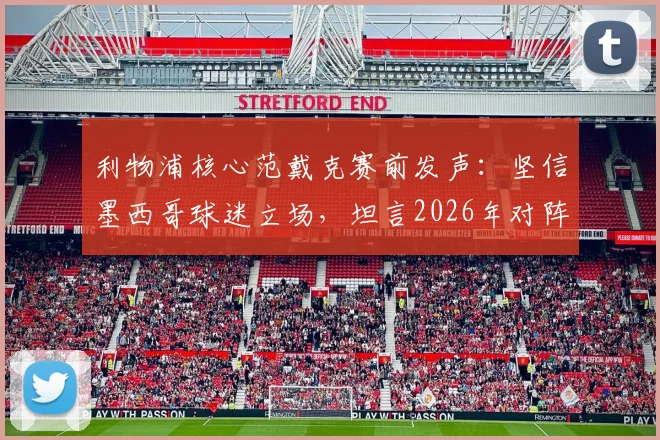利物浦核心范戴克赛前发声：坚信墨西哥球迷立场，坦言2026年对阵摩洛哥将是一场硬仗