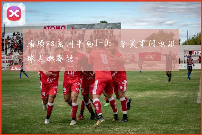 浦项vs光州半场1-0:李昊宰闪电进球点燃赛场