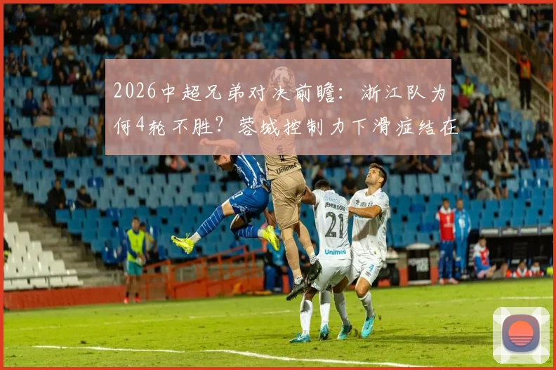 2026中超兄弟对决前瞻：浙江队为何4轮不胜？蓉城控制力下滑症结在哪？历史交锋数据全解析
