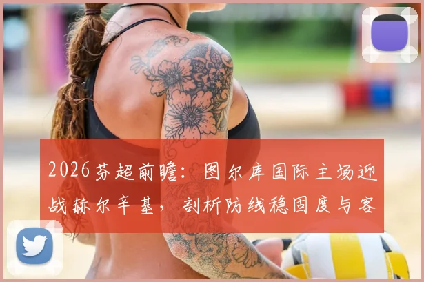 2026芬超前瞻：图尔库国际主场迎战赫尔辛基，剖析防线稳固度与客场软肋关键点