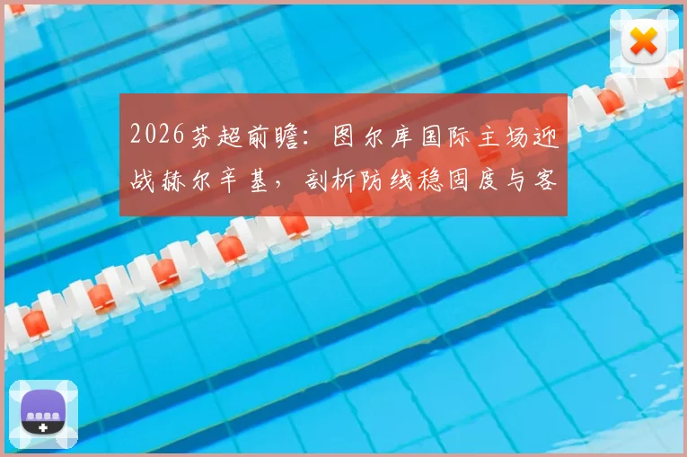 2026芬超前瞻:图尔库国际主场迎战赫尔辛基,剖析防线稳固度与客场软肋关键点