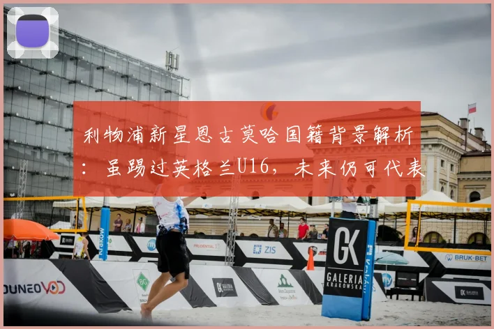 利物浦新星恩古莫哈国籍背景解析：虽踢过英格兰U16，未来仍可代表尼日利亚或南苏丹出战