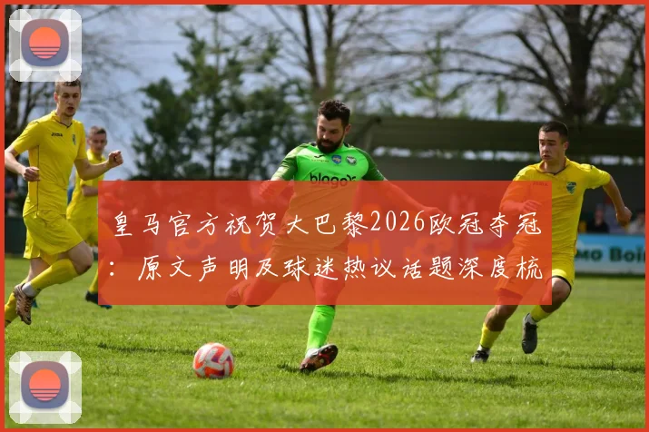 皇马官方祝贺大巴黎2026欧冠夺冠：原文声明及球迷热议话题深度梳理