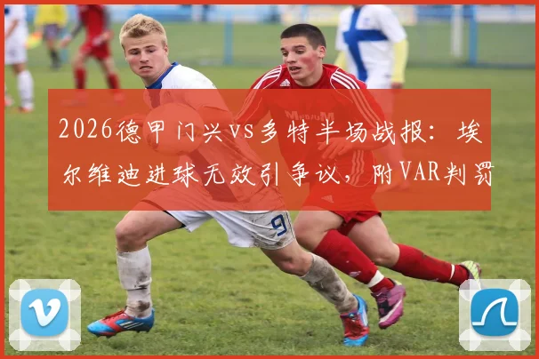 2026德甲门兴vs多特半场战报：埃尔维迪进球无效引争议，附VAR判罚规则与全场技术统计深度解读