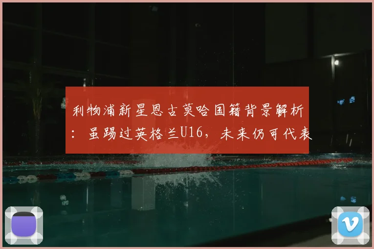 利物浦新星恩古莫哈国籍背景解析：虽踢过英格兰U16，未来仍可代表尼日利亚或南苏丹出战