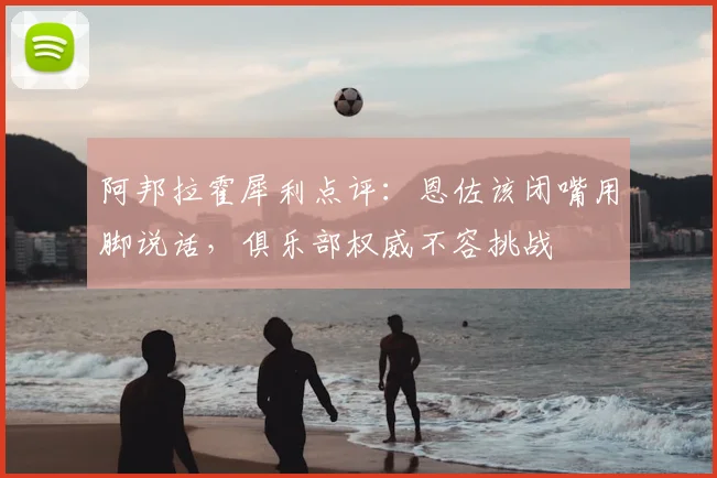 阿邦拉霍犀利点评：恩佐该闭嘴用脚说话，俱乐部权威不容挑战