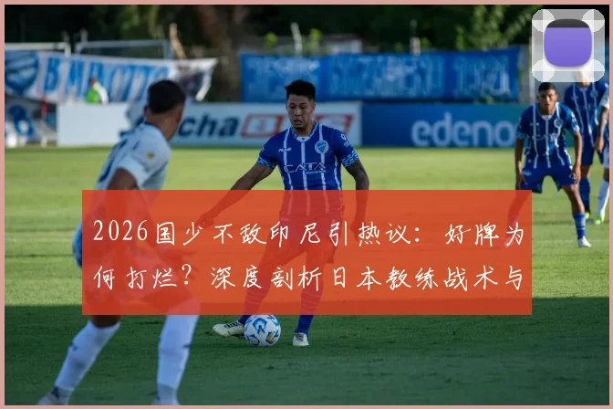 2026国少不敌印尼引热议：好牌为何打烂？深度剖析日本教练战术与青训困局