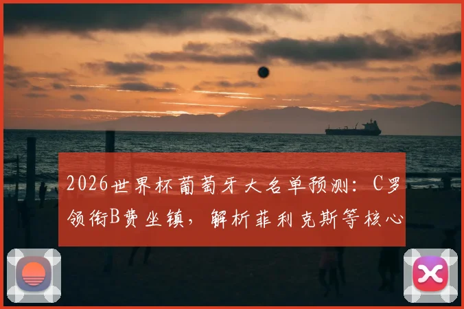 2026世界杯葡萄牙大名单预测：C罗领衔B费坐镇，解析菲利克斯等核心入选前景与阵容分析