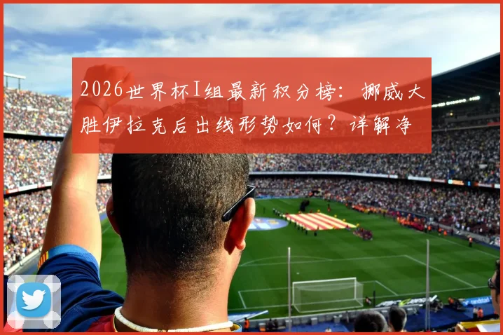 2026世界杯I组最新积分榜：挪威大胜伊拉克后出线形势如何？详解净胜球规则及法国队状态观察