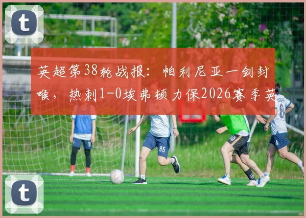 英超第38轮战报:帕利尼亚一剑封喉,热刺1-0埃弗顿力保2026赛季英超席位