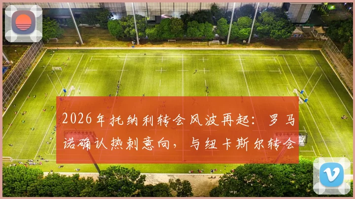 2026年托纳利转会风波再起:罗马诺确认热刺意向,与纽卡斯尔转会费谈判在即