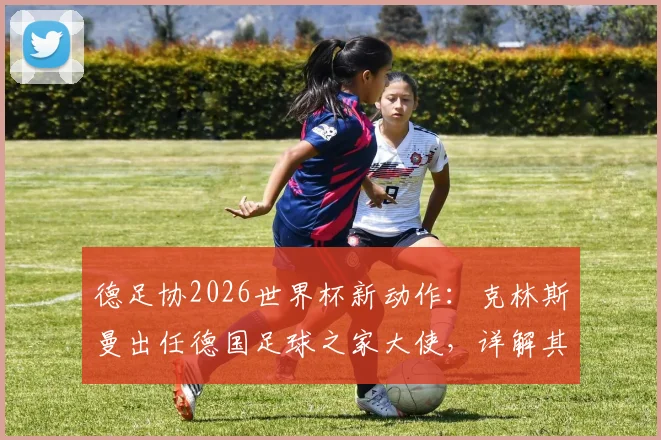 德足协2026世界杯新动作:克林斯曼出任德国足球之家大使,详解其核心职责与项目亮点