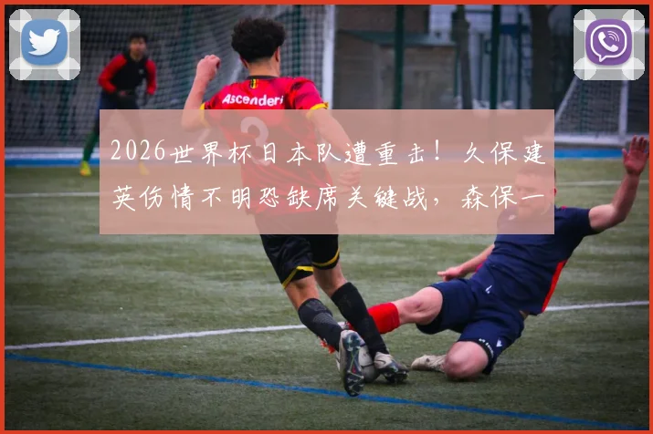 2026世界杯日本队遭重击！久保建英伤情不明恐缺席关键战，森保一战术如何调整？