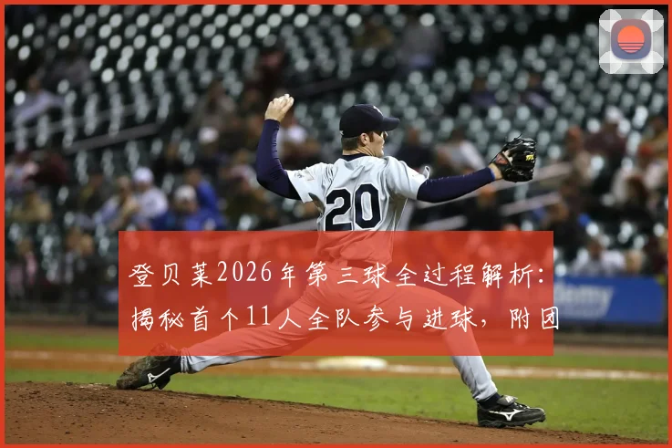 登贝莱2026年第三球全过程解析:揭秘首个11人全队参与进球,附团队配合战术拆解与历史经典案例回顾