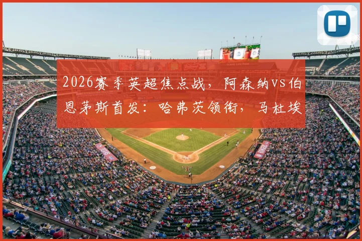 2026赛季英超焦点战,阿森纳vs伯恩茅斯首发:哈弗茨领衔,马杜埃凯、哲凯赖什出战,战术看点解析