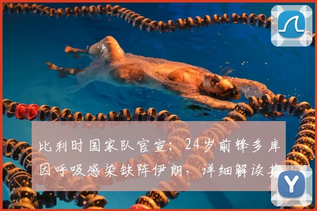 比利时国家队官宣：24岁前锋多库因呼吸感染缺阵伊朗，详细解读其病情与对球队影响，附2026年球员健康评估
