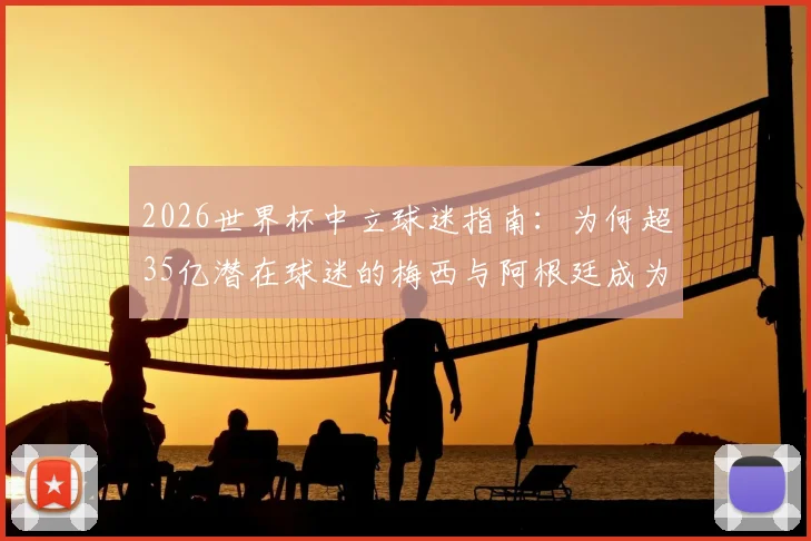 2026世界杯中立球迷指南：为何超35亿潜在球迷的梅西与阿根廷成为首选？