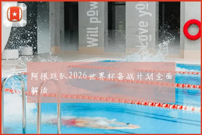 阿根廷队2026世界杯备战计划全面解读