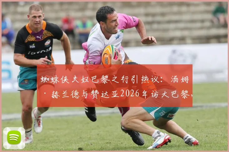 蜘蛛侠夫妇巴黎之行引热议:汤姆·赫兰德与赞达亚2026年访大巴黎,暗示了什么?现场细节分析