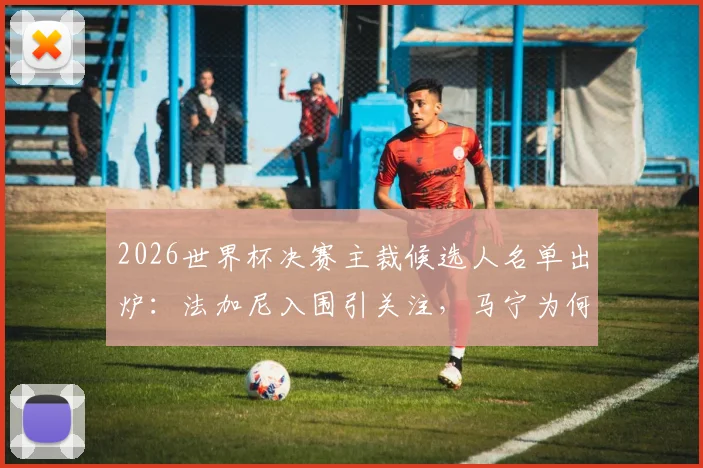 2026世界杯决赛主裁候选人名单出炉：法加尼入围引关注，马宁为何落选？