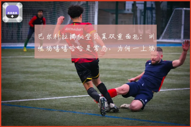 巴尔科拉揭秘登贝莱双重面孔:训练场嘻嘻哈哈是常态,为何一上场就变身拼命三郎?巴黎队友亲述其反差萌