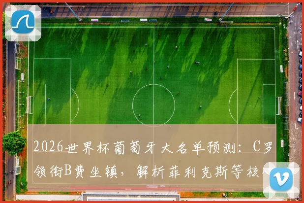 2026世界杯葡萄牙大名单预测：C罗领衔B费坐镇，解析菲利克斯等核心入选前景与阵容分析