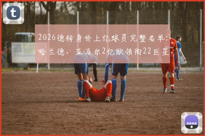 2026德转身价上亿球员完整名单：哈兰德、亚马尔2亿欧领衔22巨星，最新足坛身价榜一览